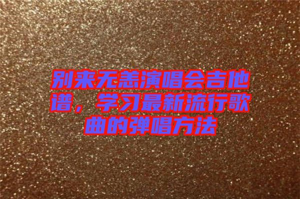 別來無恙演唱會(huì)吉他譜，學(xué)習(xí)最新流行歌曲的彈唱方法