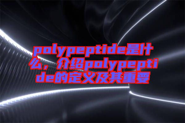 polypeptide是什么，介紹polypeptide的定義及其重要