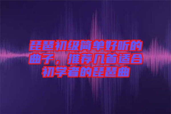 琵琶初級簡單好聽的曲子，推薦幾首適合初學者的琵琶曲