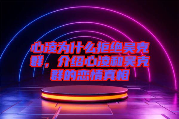 心凌為什么拒絕吳克群，介紹心凌和吳克群的戀情真相