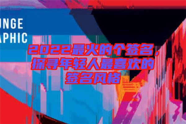 2022最火的個簽名，探尋年輕人最喜歡的簽名風格