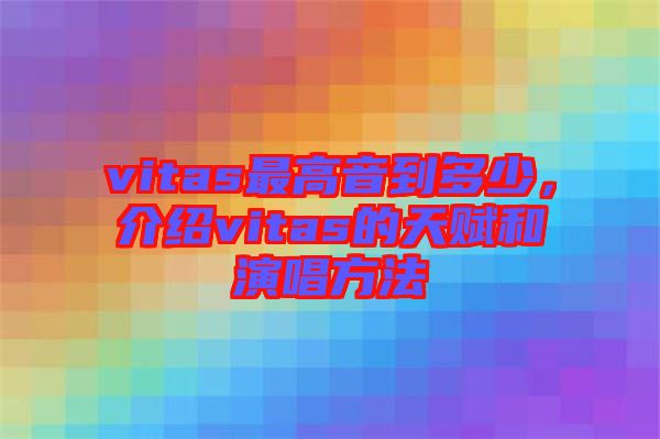 vitas最高音到多少，介紹vitas的天賦和演唱方法