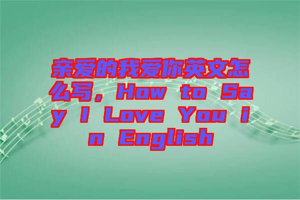 親愛的我愛你英文怎么寫，How to Say I Love You in English