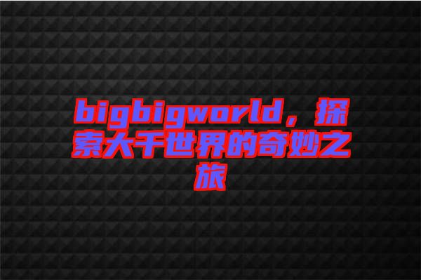 bigbigworld，探索大千世界的奇妙之旅