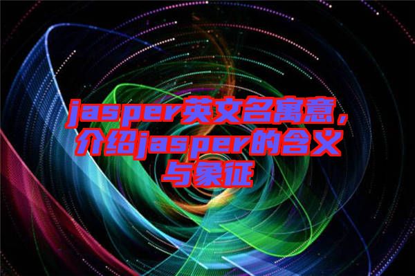 jasper英文名寓意，介紹jasper的含義與象征