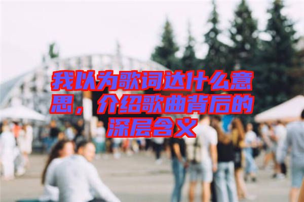 我以為歌詞達什么意思，介紹歌曲背后的深層含義