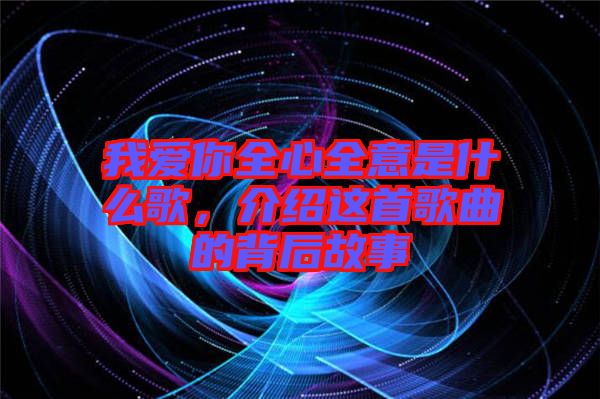 我愛你全心全意是什么歌，介紹這首歌曲的背后故事