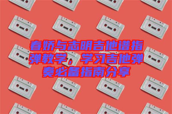 春嬌與志明吉他譜指彈教學(xué)，學(xué)習(xí)吉他彈奏必備指南分享