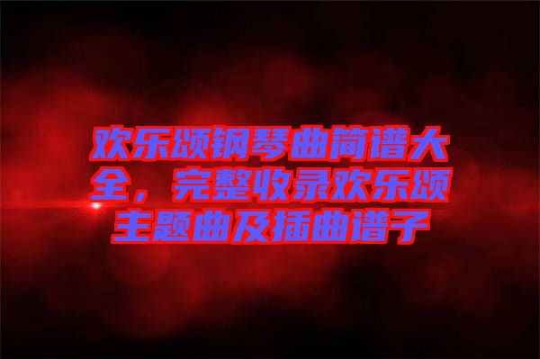 歡樂頌鋼琴曲簡(jiǎn)譜大全，完整收錄歡樂頌主題曲及插曲譜子