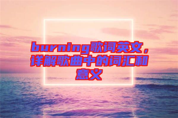 burning歌詞英文，詳解歌曲中的詞匯和意義