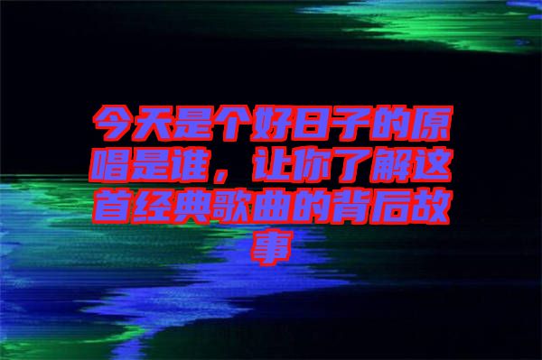 今天是個(gè)好日子的原唱是誰，讓你了解這首經(jīng)典歌曲的背后故事