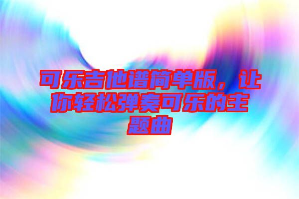 可樂吉他譜簡(jiǎn)單版，讓你輕松彈奏可樂的主題曲