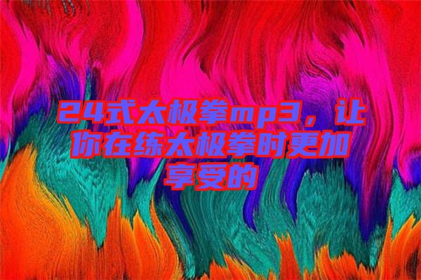 24式太極拳mp3，讓你在練太極拳時更加享受的