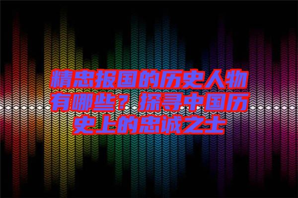 精忠報國的歷史人物有哪些？探尋中國歷史上的忠誠之士