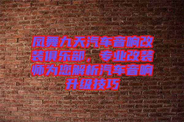 鳳舞九天汽車音響改裝俱樂部，專業(yè)改裝師為您解析汽車音響升級技巧