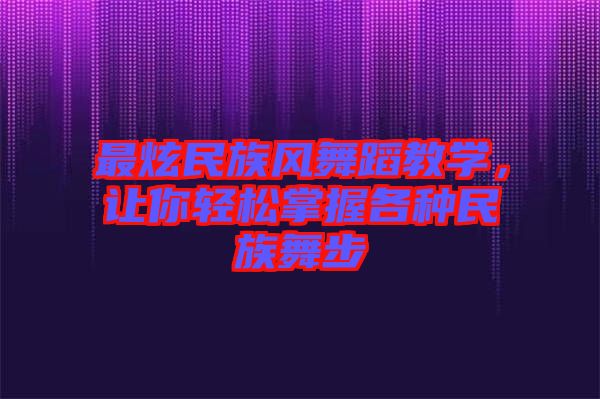 最炫民族風(fēng)舞蹈教學(xué)，讓你輕松掌握各種民族舞步