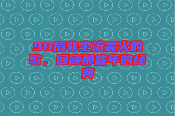 90后非主流最火的歌，回顧那些年的經(jīng)典