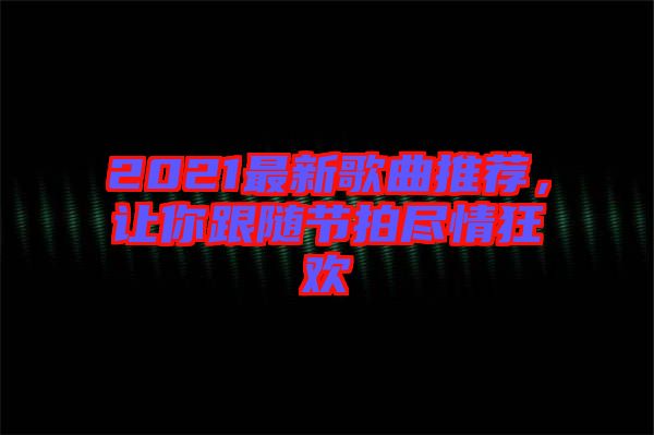 2021最新歌曲推薦，讓你跟隨節(jié)拍盡情狂歡