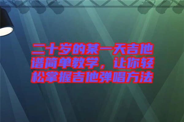 二十歲的某一天吉他譜簡單教學，讓你輕松掌握吉他彈唱方法