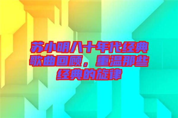 蘇小明八十年代經(jīng)典歌曲回顧，重溫那些經(jīng)典的旋律