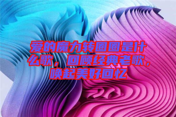 愛的魔力轉(zhuǎn)圈圈是什么歌，回顧經(jīng)典老歌，喚起美好回憶