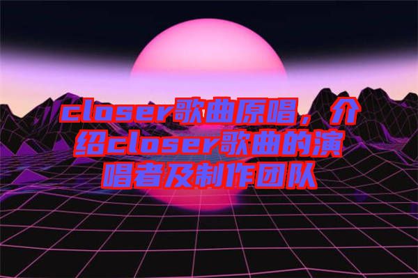 closer歌曲原唱，介紹closer歌曲的演唱者及制作團隊