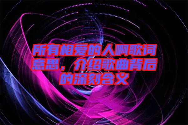 所有相愛的人啊歌詞意思，介紹歌曲背后的深刻含義