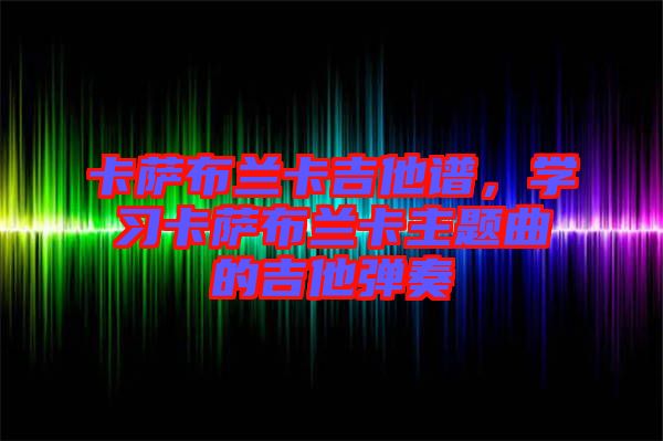 卡薩布蘭卡吉他譜，學習卡薩布蘭卡主題曲的吉他彈奏