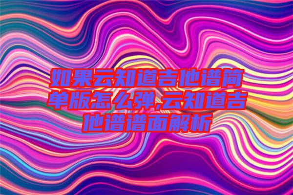 如果云知道吉他譜簡單版怎么彈,云知道吉他譜譜面解析