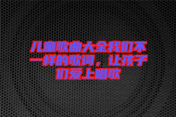 兒童歌曲大全我們不一樣的歌詞，讓孩子們愛上唱歌