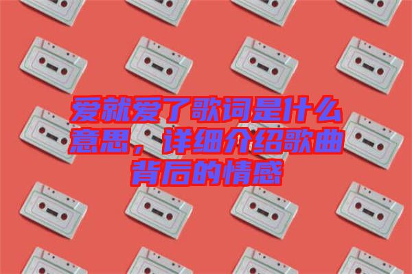 愛就愛了歌詞是什么意思，詳細(xì)介紹歌曲背后的情感