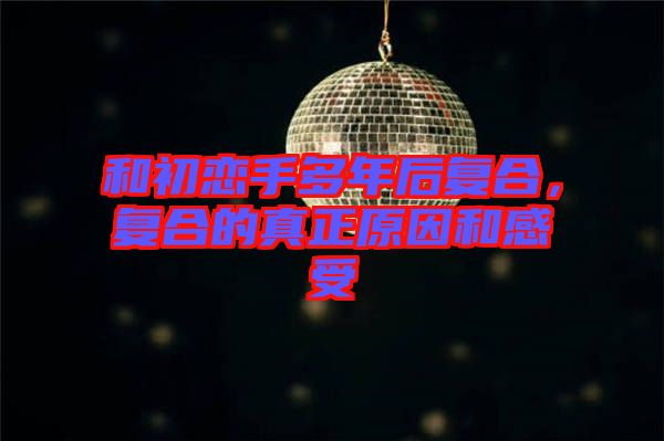 和初戀手多年后復(fù)合，復(fù)合的真正原因和感受