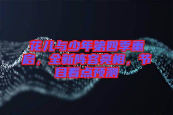 花兒與少年第四季重啟，全新陣容亮相，節(jié)目看點(diǎn)預(yù)測(cè)