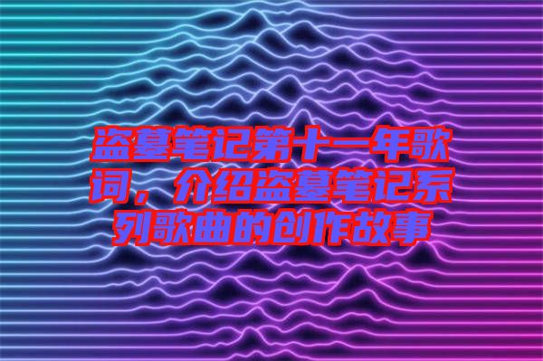 盜墓筆記第十一年歌詞，介紹盜墓筆記系列歌曲的創(chuàng)作故事