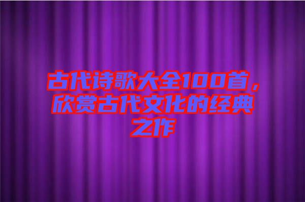 古代詩(shī)歌大全100首，欣賞古代文化的經(jīng)典之作