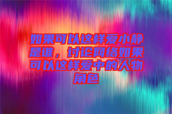 如果可以這樣愛小靜是誰(shuí)，討論網(wǎng)絡(luò)如果可以這樣愛中的人物角色