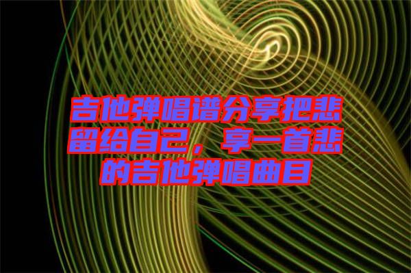 吉他彈唱譜分享把悲留給自己，享一首悲的吉他彈唱曲目