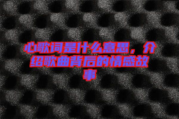 心歌詞是什么意思，介紹歌曲背后的情感故事