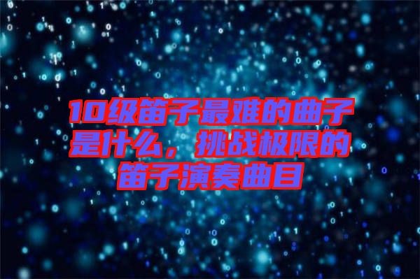 10級(jí)笛子最難的曲子是什么，挑戰(zhàn)極限的笛子演奏曲目