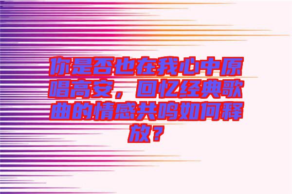 你是否也在我心中原唱高安，回憶經(jīng)典歌曲的情感共鳴如何釋放？