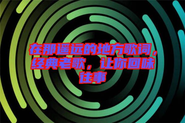 在那遙遠(yuǎn)的地方歌詞，經(jīng)典老歌，讓你回味往事