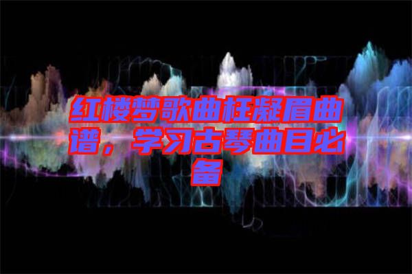 紅樓夢歌曲枉凝眉曲譜，學(xué)習(xí)古琴曲目必備