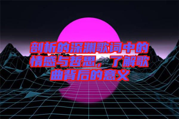 剖析的深淵歌詞中的情感與哲思，了解歌曲背后的意義