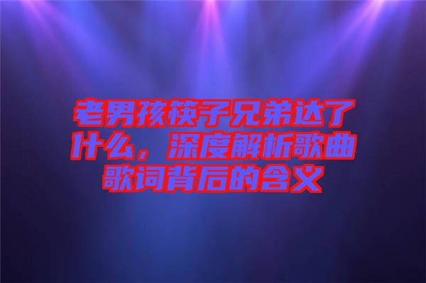 老男孩筷子兄弟達了什么，深度解析歌曲歌詞背后的含義