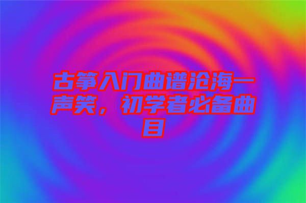 古箏入門曲譜滄海一聲笑，初學者必備曲目