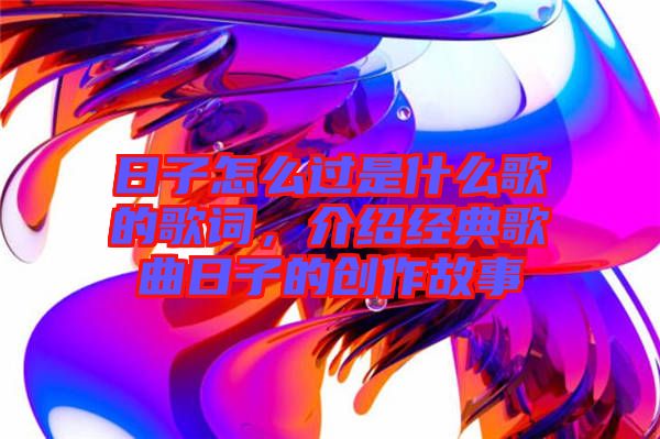 日子怎么過是什么歌的歌詞，介紹經(jīng)典歌曲日子的創(chuàng)作故事