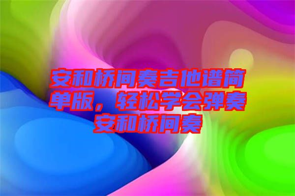 安和橋間奏吉他譜簡(jiǎn)單版，輕松學(xué)會(huì)彈奏安和橋間奏