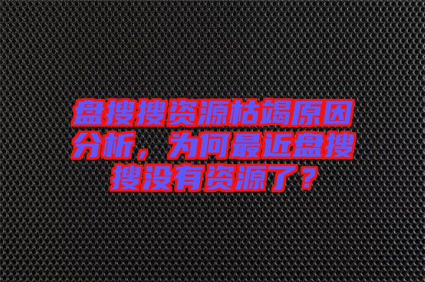 盤搜搜資源枯竭原因分析，為何最近盤搜搜沒有資源了？