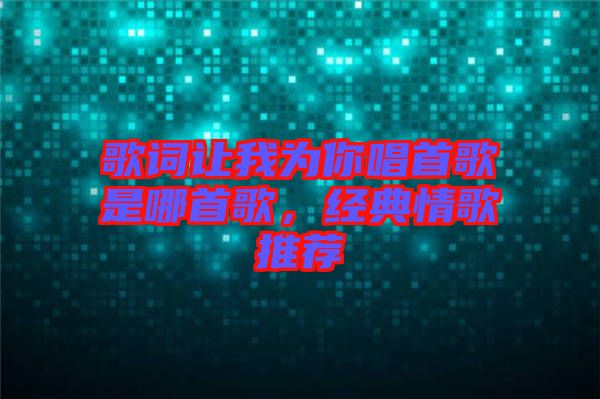 歌詞讓我為你唱首歌是哪首歌，經(jīng)典情歌推薦