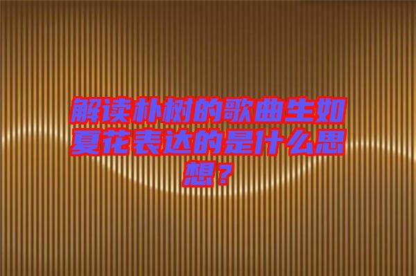 解讀樸樹的歌曲生如夏花表達(dá)的是什么思想？